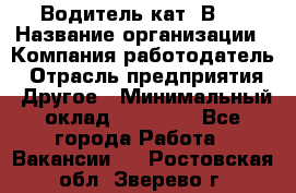 Водитель кат."ВCE › Название организации ­ Компания-работодатель › Отрасль предприятия ­ Другое › Минимальный оклад ­ 20 000 - Все города Работа » Вакансии   . Ростовская обл.,Зверево г.